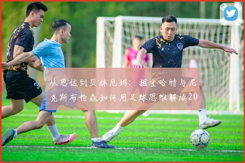 从恩佐到贝林厄姆：掘金哈特与尼克斯布伦森如何用足球思维解读2026赛季球风