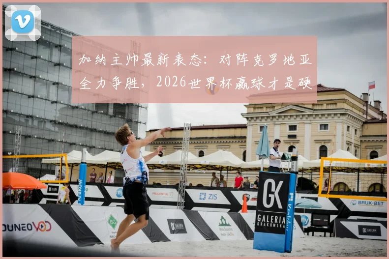 加纳主帅最新表态:对阵克罗地亚全力争胜,2026世界杯赢球才是硬道理