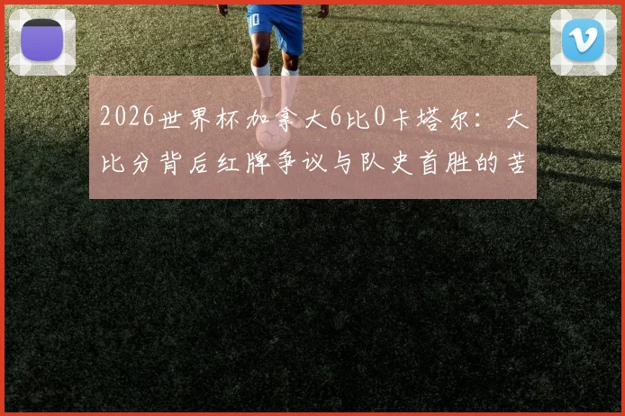 2026世界杯加拿大6比0卡塔尔：大比分背后红牌争议与队史首胜的苦涩与荣耀