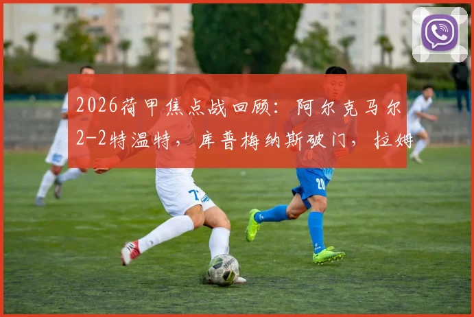2026荷甲焦点战回顾：阿尔克马尔2-2特温特，库普梅纳斯破门，拉姆斯关键进球救主，附全场技术统计