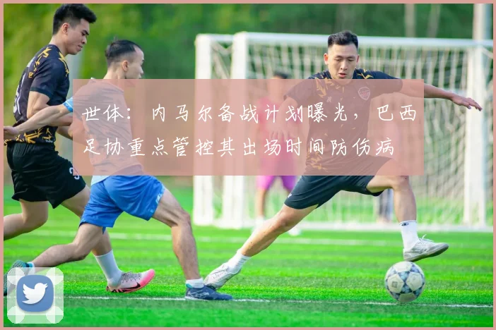 世体：内马尔备战计划曝光，巴西足协重点管控其出场时间防伤病