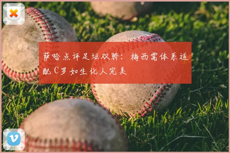 萨哈点评足坛双骄：梅西需体系适配 C罗如生化人完美