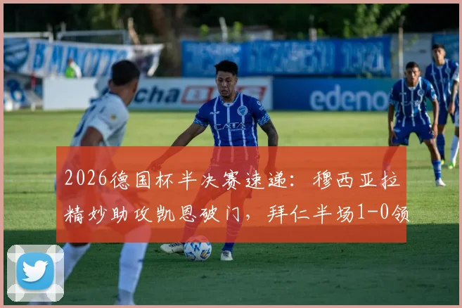 2026德国杯半决赛速递：穆西亚拉精妙助攻凯恩破门，拜仁半场1-0领先勒沃库森
