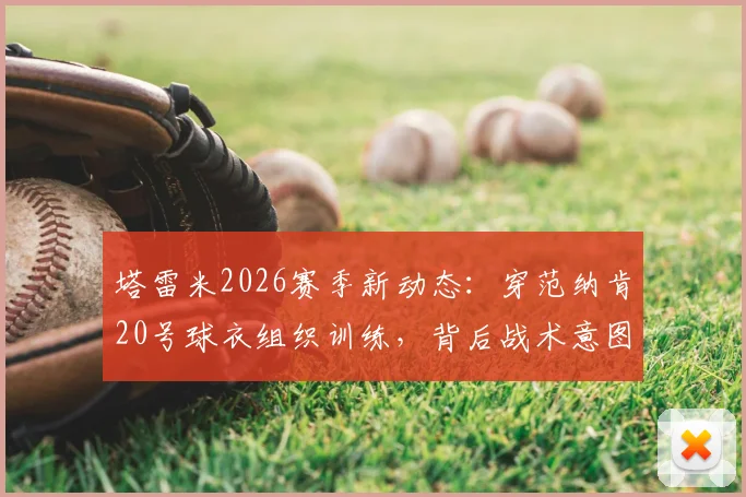 塔雷米2026赛季新动态：穿范纳肯20号球衣组织训练，背后战术意图引发球迷热议