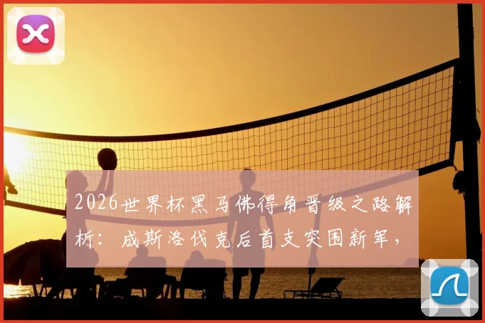 2026世界杯黑马佛得角晋级之路解析：成斯洛伐克后首支突围新军，非洲奇迹如何诞生