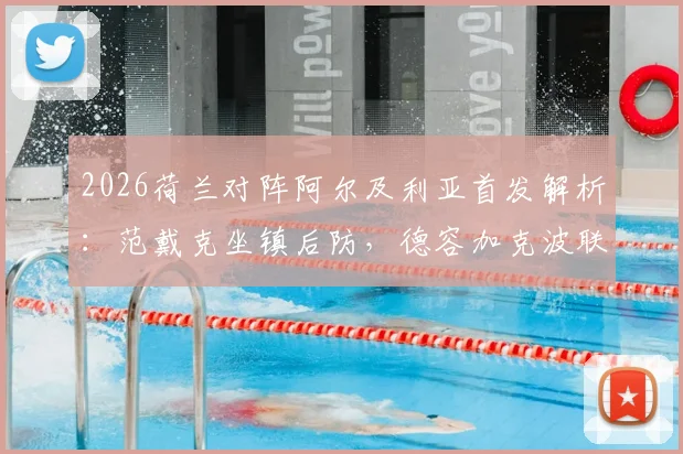2026荷兰对阵阿尔及利亚首发解析：范戴克坐镇后防，德容加克波联手，马赫雷斯关键作用评估