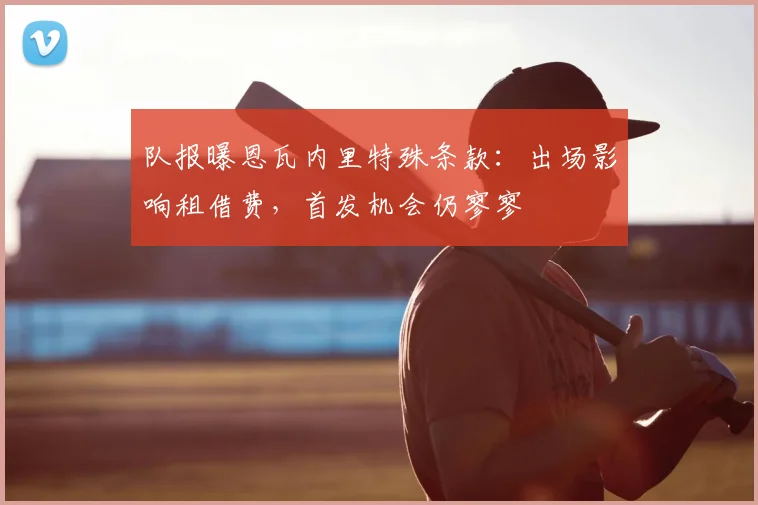 队报曝恩瓦内里特殊条款：出场影响租借费，首发机会仍寥寥