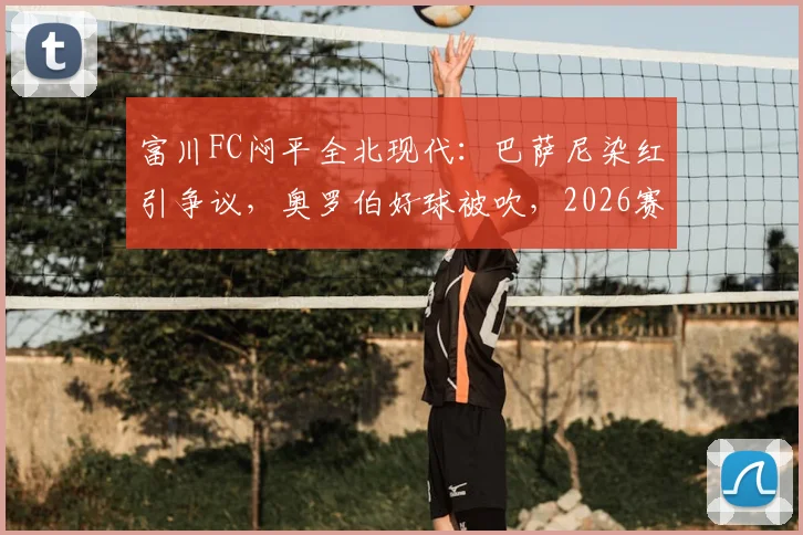 富川FC闷平全北现代:巴萨尼染红引争议,奥罗伯好球被吹,2026赛季两队开局皆难求一胜