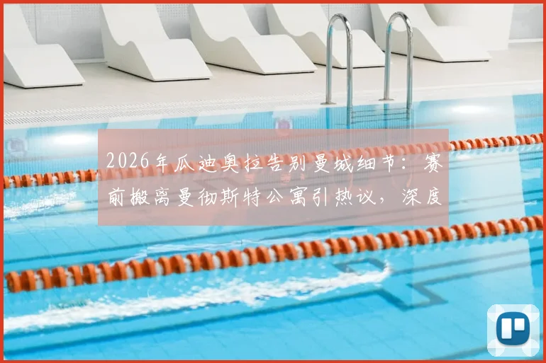 2026年瓜迪奥拉告别曼城细节:赛前搬离曼彻斯特公寓引热议,深度解析其离队真实原因与球迷反应