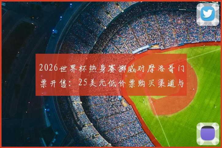 2026世界杯热身赛挪威对摩洛哥门票开售：25美元低价票购买渠道与观赛全指南