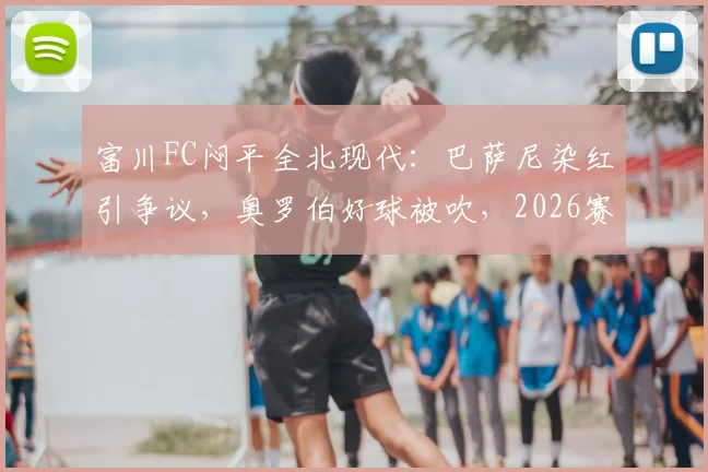 富川FC闷平全北现代：巴萨尼染红引争议，奥罗伯好球被吹，2026赛季两队开局皆难求一胜