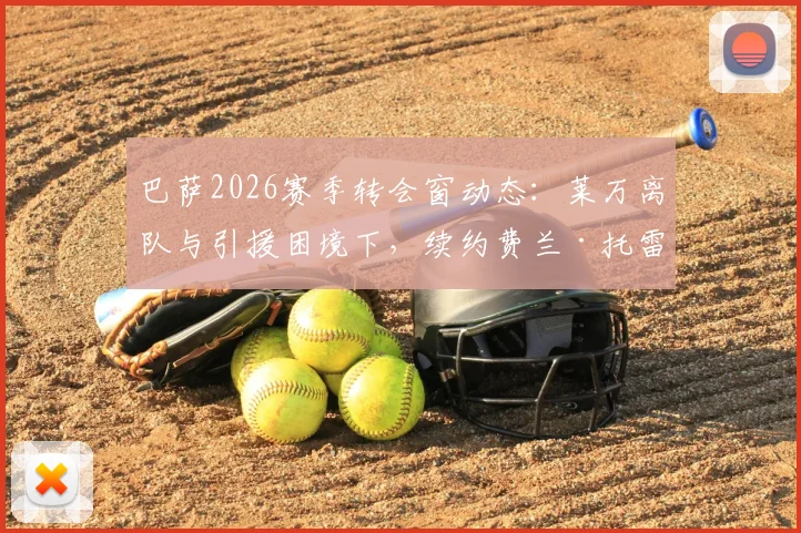 巴萨2026赛季转会窗动态：莱万离队与引援困境下，续约费兰·托雷斯成首要目标解析