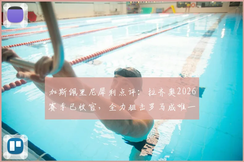 加斯佩里尼犀利点评：拉齐奥2026赛季已收官，全力狙击罗马成唯一信念