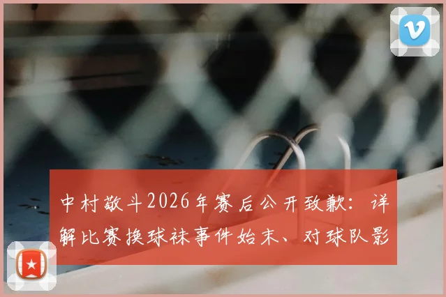 中村敬斗2026年赛后公开致歉：详解比赛换球袜事件始末、对球队影响及足球装备规则
