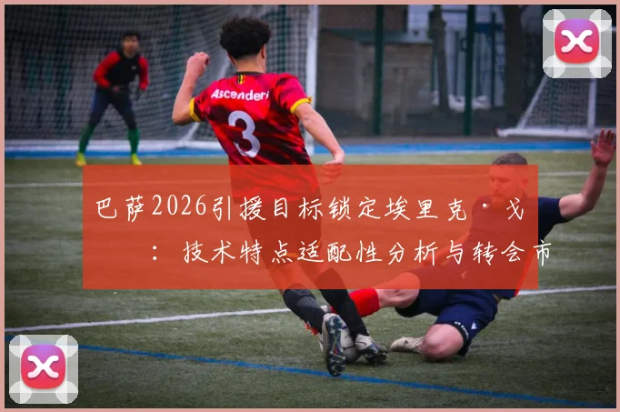 巴萨2026引援目标锁定埃里克·戈登:技术特点适配性分析与转会市场面临的真实挑战