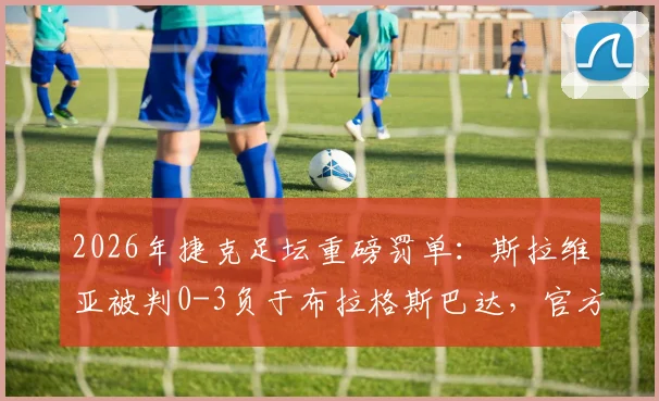 2026年捷克足坛重磅罚单：斯拉维亚被判0-3负于布拉格斯巴达，官方千万克朗罚款细节全解析