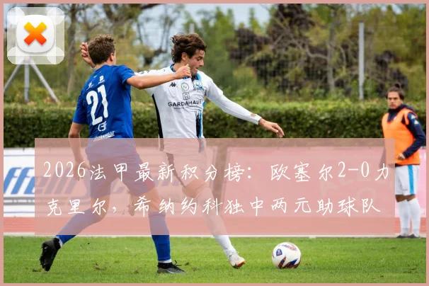 2026法甲最新积分榜：欧塞尔2-0力克里尔，希纳约科独中两元助球队拿下关键三分