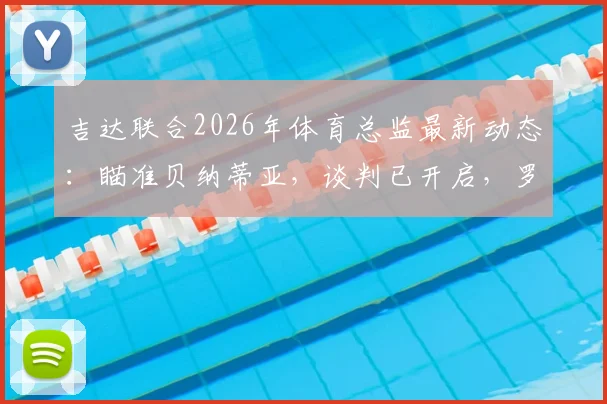 吉达联合2026年体育总监最新动态：瞄准贝纳蒂亚，谈判已开启，罗马诺独家消息解读