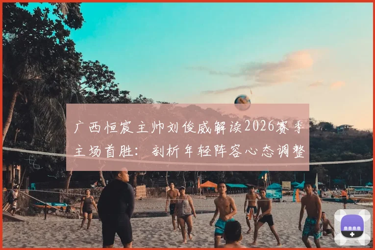 广西恒宸主帅刘俊威解读2026赛季主场首胜：剖析年轻阵容心态调整策略与球队建设规划