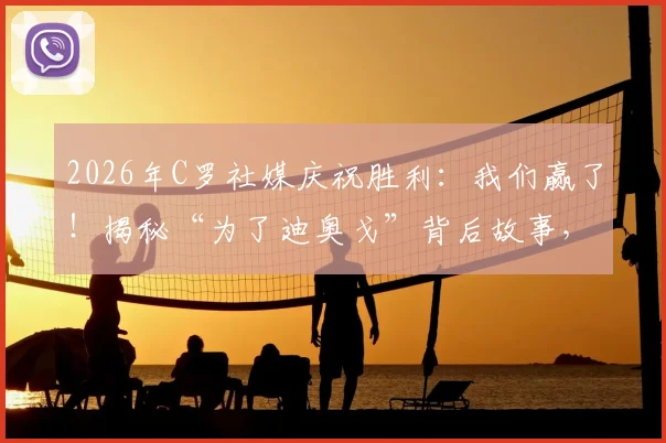 2026年C罗社媒庆祝胜利:我们赢了!揭秘“为了迪奥戈”背后故事,解析C罗与队友的深厚情谊
