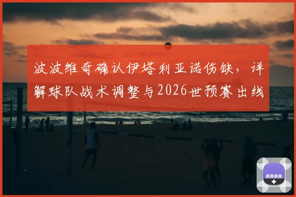 波波维奇确认伊塔利亚诺伤缺,详解球队战术调整与2026世预赛出线形势前瞻