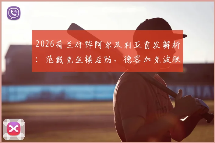 2026荷兰对阵阿尔及利亚首发解析：范戴克坐镇后防，德容加克波联手，马赫雷斯关键作用评估