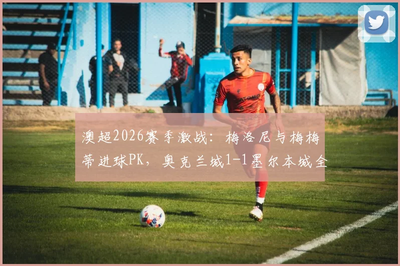 澳超2026赛季激战:梅洛尼与梅梅蒂进球PK,奥克兰城1-1墨尔本城全场复盘分析