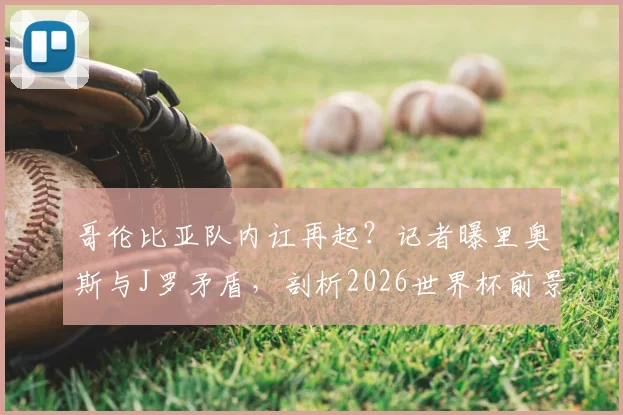 哥伦比亚队内讧再起？记者曝里奥斯与J罗矛盾，剖析2026世界杯前景与队内关系历史