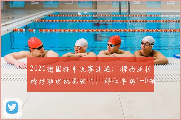 2026德国杯半决赛速递:穆西亚拉精妙助攻凯恩破门,拜仁半场1-0领先勒沃库森