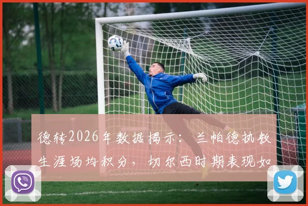 德转2026年数据揭示：兰帕德执教生涯场均积分，切尔西时期表现如何？考文垂本赛季场均2分创其个人新高