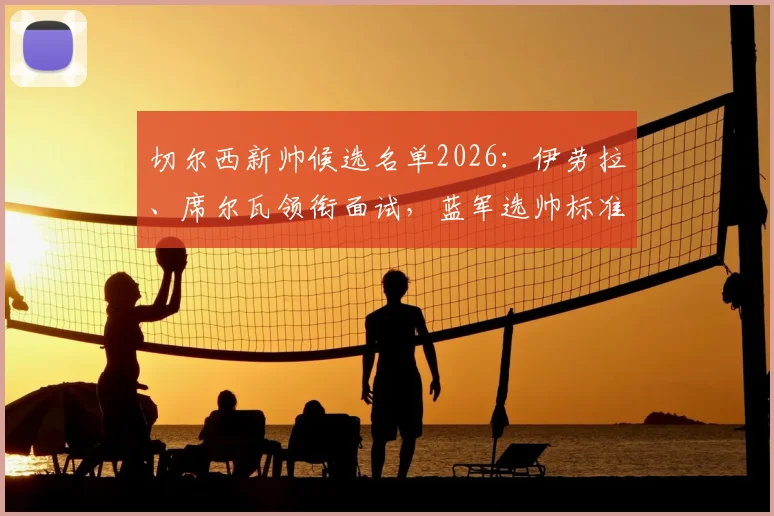切尔西新帅候选名单2026：伊劳拉、席尔瓦领衔面试，蓝军选帅标准与多名候选人进展分析