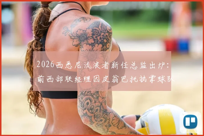 2026西悉尼流浪者新任总监出炉:前西部联经理因皮翁巴托执掌球队运营,管理层变动深度解读