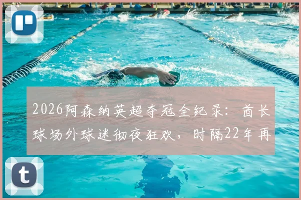 2026阿森纳英超夺冠全纪录：酋长球场外球迷彻夜狂欢，时隔22年再捧杯庆典路线全解析