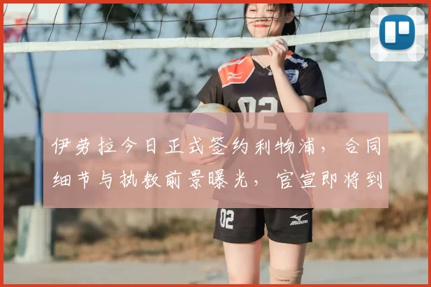 伊劳拉今日正式签约利物浦，合同细节与执教前景曝光，官宣即将到来
