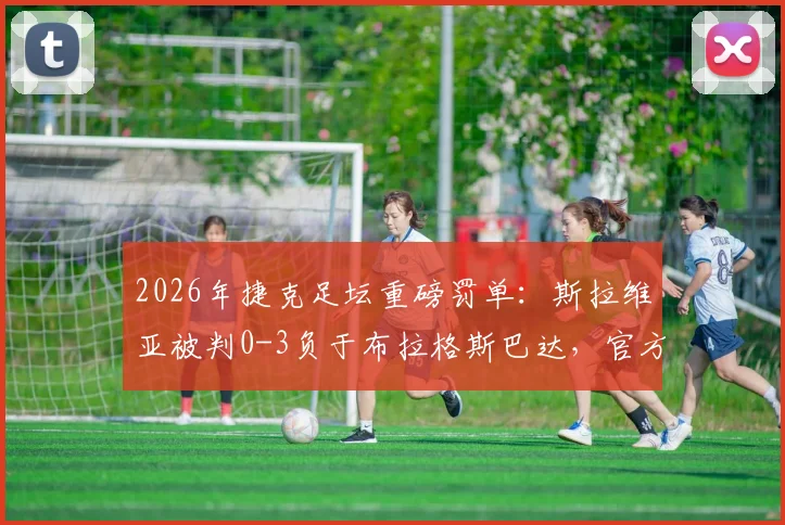 2026年捷克足坛重磅罚单：斯拉维亚被判0-3负于布拉格斯巴达，官方千万克朗罚款细节全解析