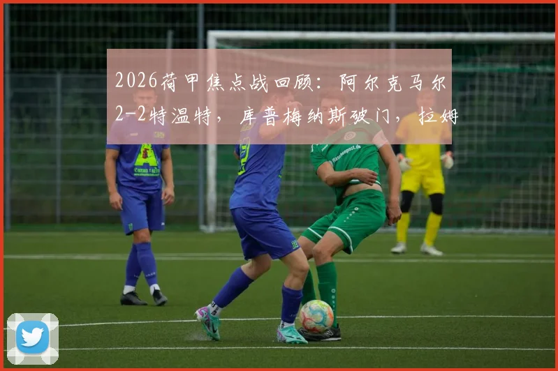 2026荷甲焦点战回顾：阿尔克马尔2-2特温特，库普梅纳斯破门，拉姆斯关键进球救主，附全场技术统计