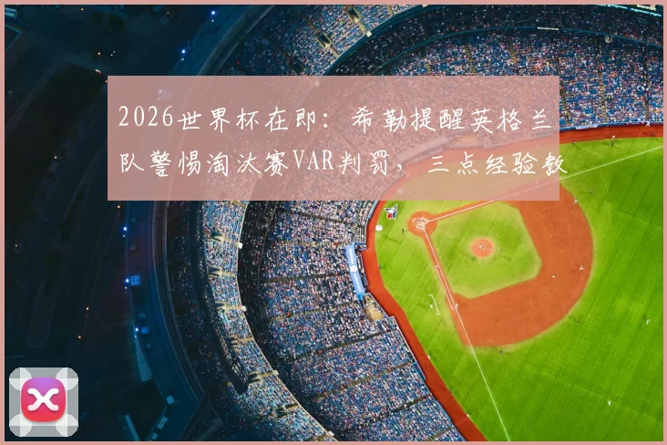 2026世界杯在即：希勒提醒英格兰队警惕淘汰赛VAR判罚，三点经验教训助你应对赛场争议