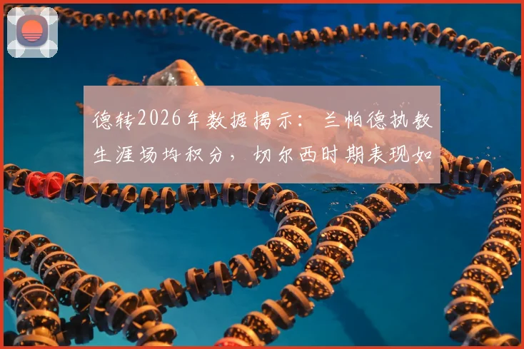 德转2026年数据揭示：兰帕德执教生涯场均积分，切尔西时期表现如何？考文垂本赛季场均2分创其个人新高