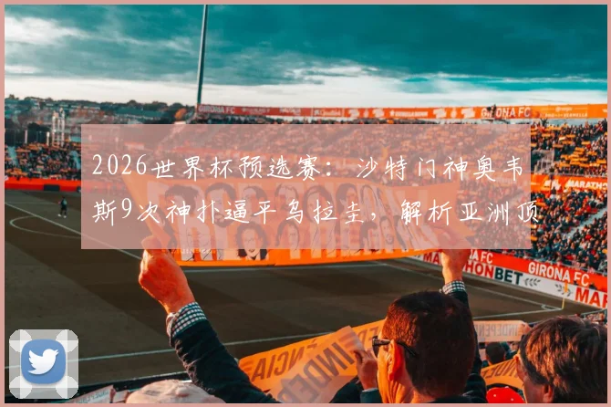 2026世界杯预选赛:沙特门神奥韦斯9次神扑逼平乌拉圭,解析亚洲顶级门将的封神之战