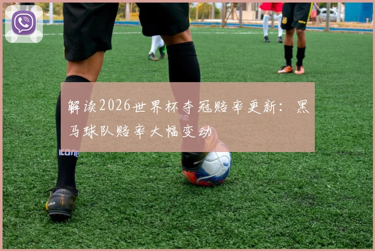 解读2026世界杯夺冠赔率更新：黑马球队赔率大幅变动