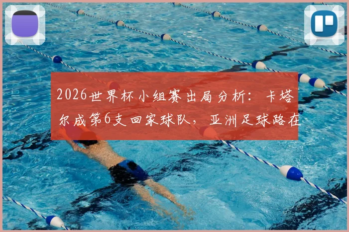 2026世界杯小组赛出局分析：卡塔尔成第6支回家球队，亚洲足球路在何方？