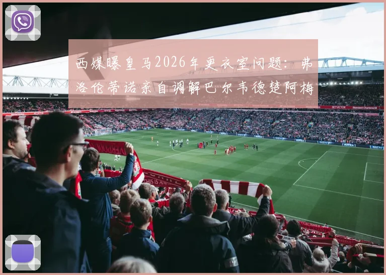 西媒曝皇马2026年更衣室问题：弗洛伦蒂诺亲自调解巴尔韦德楚阿梅尼矛盾