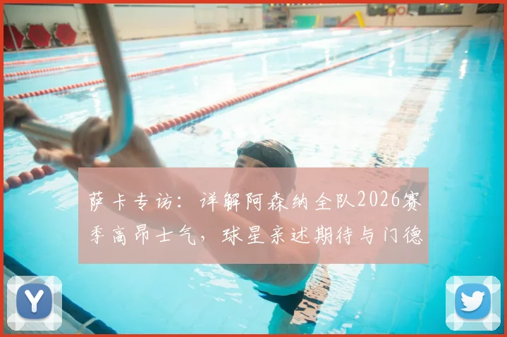 萨卡专访：详解阿森纳全队2026赛季高昂士气，球星亲述期待与门德斯的顶级对决