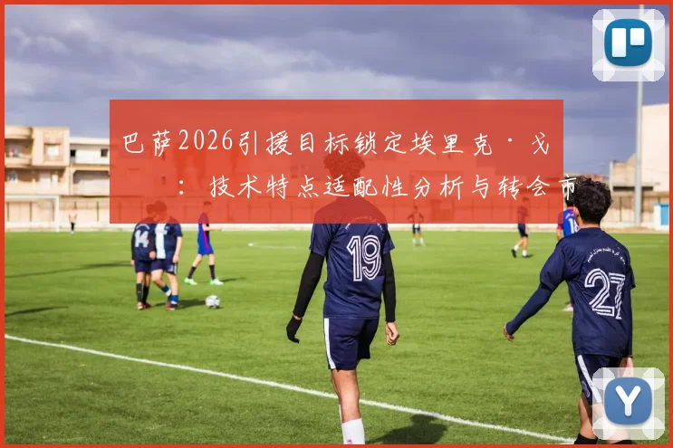 巴萨2026引援目标锁定埃里克·戈登:技术特点适配性分析与转会市场面临的真实挑战