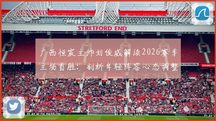 广西恒宸主帅刘俊威解读2026赛季主场首胜：剖析年轻阵容心态调整策略与球队建设规划