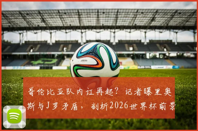 哥伦比亚队内讧再起?记者曝里奥斯与J罗矛盾,剖析2026世界杯前景与队内关系历史