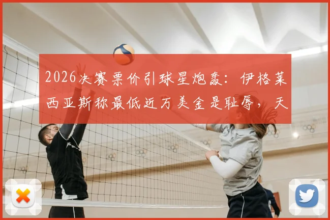 2026决赛票价引球星炮轰:伊格莱西亚斯称最低近万美金是耻辱,天价门票背后谁在买单?