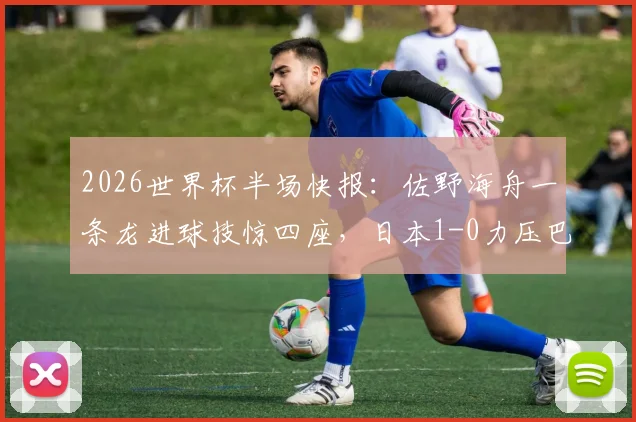 2026世界杯半场快报：佐野海舟一条龙进球技惊四座，日本1-0力压巴西，战术复盘与球员解析